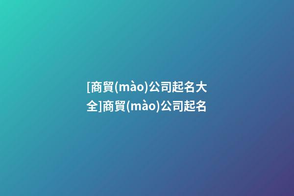 [商貿(mào)公司起名大全]商貿(mào)公司起名-第1張-公司起名-玄機(jī)派